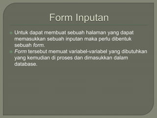  Untuk dapat membuat sebuah halaman yang dapat
memasukkan sebuah inputan maka perlu dibentuk
sebuah form.
 Form tersebut memuat variabel-variabel yang dibutuhkan
yang kemudian di proses dan dimasukkan dalam
database.
 
