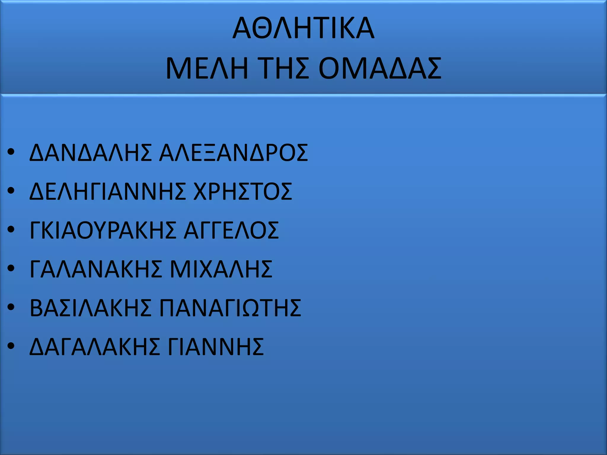 ΑΘΛΗΤΙΚΑ
ΜΕΛΗ ΤΗΣ ΟΜΑΔΑΣ
• ΔΑΝΔΑΛΗΣ ΑΛΕΞΑΝΔΡΟΣ
• ΔΕΛΗΓΙΑΝΝΗΣ ΧΡΗΣΤΟΣ
• ΓΚΙΑΟΥΡΑΚΗΣ ΑΓΓΕΛΟΣ
• ΓΑΛΑΝΑΚΗΣ ΜΙΧΑΛΗΣ
• ΒΑΣΙΛΑΚΗΣ ΠΑΝΑΓΙΩΤΗΣ
• ΔΑΓΑΛΑΚΗΣ ΓΙΑΝΝΗΣ
 