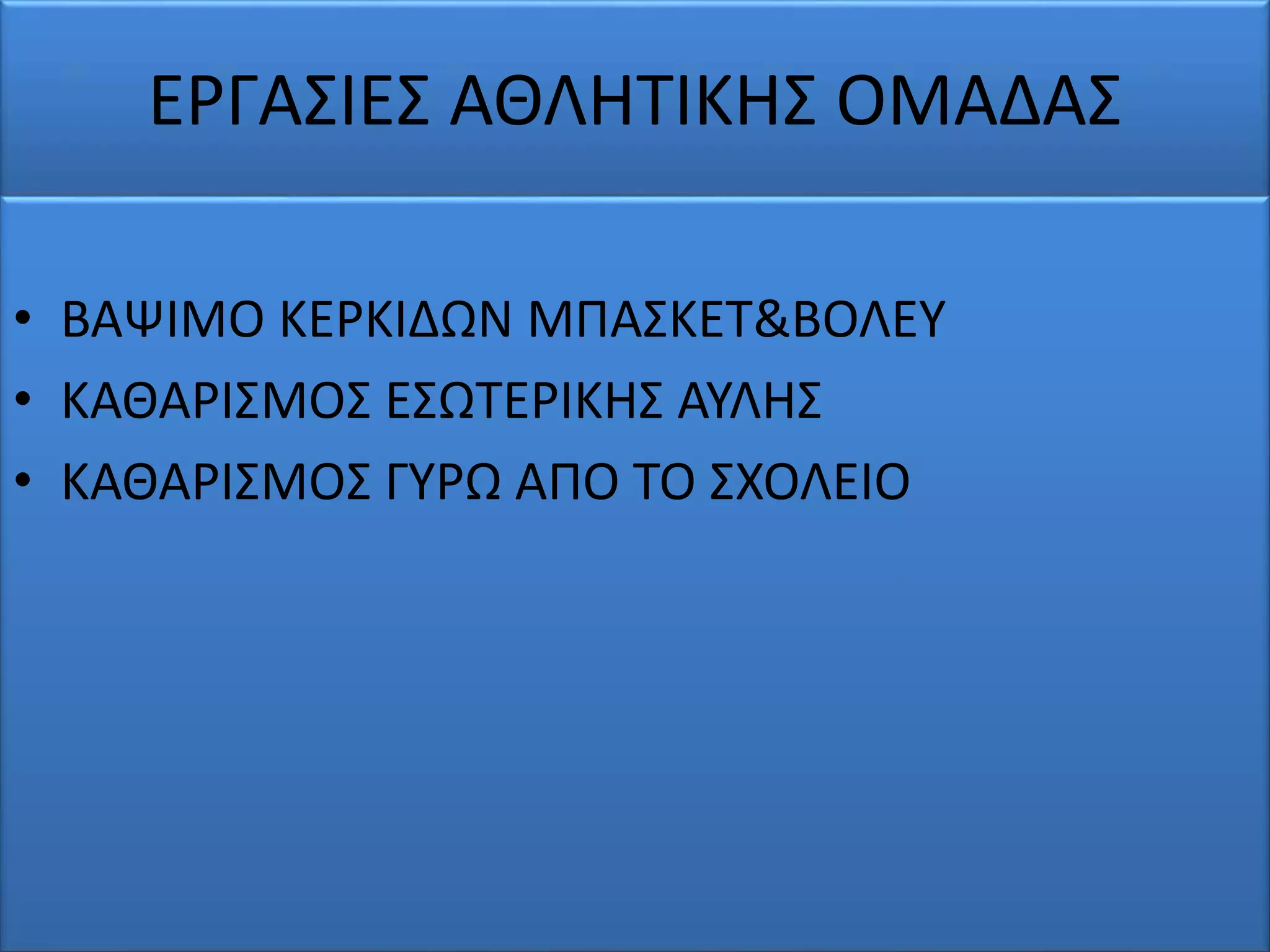 ΕΡΓΑΣΙΕΣ ΑΘΛΗΤΙΚΗΣ ΟΜΑΔΑΣ
• ΒΑΨΙΜΟ ΚΕΡΚΙΔΩΝ ΜΠΑΣΚΕΤ&ΒΟΛΕΥ
• ΚΑΘΑΡΙΣΜΟΣ ΕΣΩΤΕΡΙΚΗΣ ΑΥΛΗΣ
• ΚΑΘΑΡΙΣΜΟΣ ΓΥΡΩ ΑΠΟ ΤΟ ΣΧΟΛΕΙΟ
 