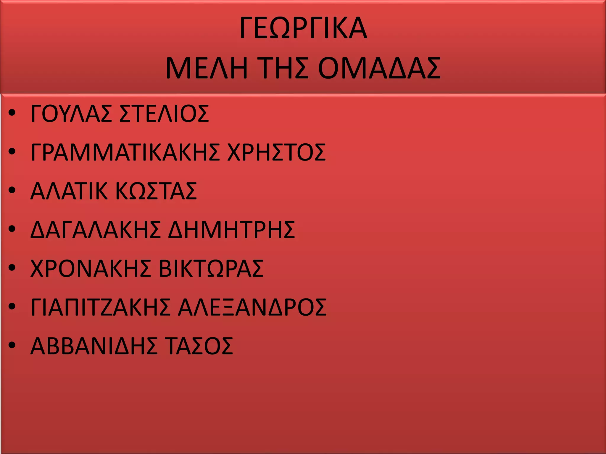 ΓΕΩΡΓΙΚΑ
ΜΕΛΗ ΤΗΣ ΟΜΑΔΑΣ
• ΓΟΥΛΑΣ ΣΤΕΛΙΟΣ
• ΓΡΑΜΜΑΤΙΚΑΚΗΣ ΧΡΗΣΤΟΣ
• ΑΛΑΤΙΚ ΚΩΣΤΑΣ
• ΔΑΓΑΛΑΚΗΣ ΔΗΜΗΤΡΗΣ
• ΧΡΟΝΑΚΗΣ ΒΙΚΤΩΡΑΣ
• ΓΙΑΠΙΤΖΑΚΗΣ ΑΛΕΞΑΝΔΡΟΣ
• ΑΒΒΑΝΙΔΗΣ ΤΑΣΟΣ
 