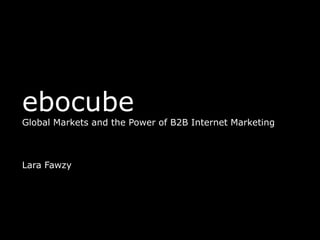 ebocube
Global Markets and the Power of B2B Internet Marketing
Lara Fawzy
 