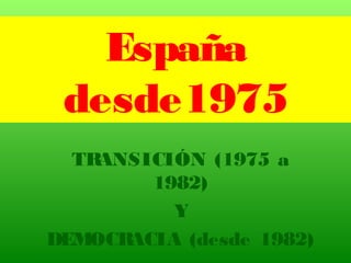 España
desde1975
TRANSICIÓN (1975 a
1982)
Y
DEMOCRACIA (desde 1982)
 