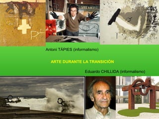Antoni TÁPIES (informalismo)
Eduardo CHILLIDA (informalismo)
ARTE DURANTE LA TRANSICIÓN
 