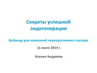 Секреты успешной
лидогенерации
Вебинар для компаний корпоративного сектора
11 июля 2014 г.
Ксения Андреева
 