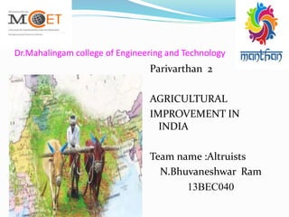 Dr.Mahalingam college of Engineering and Technology
Parivarthan 2
AGRICULTURAL
IMPROVEMENT IN
INDIA
Team name :Altruists
N.Bhuvaneshwar Ram
13BEC040
 