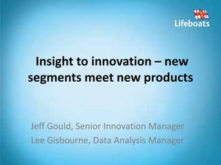 Insight to innovation – new
segments meet new products
Jeff Gould, Senior Innovation Manager
Lee Gisbourne, Data Analysis Manager
 