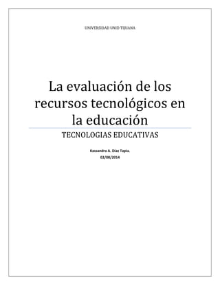 UNIVERSIDAD UNID TIJUANA
La evaluación de los
recursos tecnológicos en
la educación
TECNOLOGIAS EDUCATIVAS
Kassandra A. Díaz Tapia.
02/08/2014
 