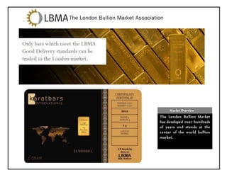 Market Overview
The London Bullion Market
has developed over hundreds
of years and stands at the
center of the world bullion
market.
 