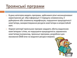 Троянські прграми
 В дану категорію входять програми, здійснюючі різні несанкціоновані
користувачем дії: збір інформації ...