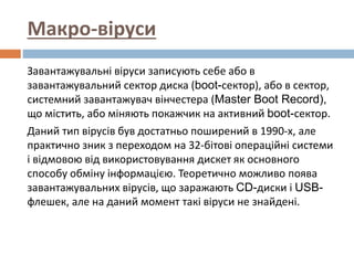 Макро-віруси
Завантажувальні віруси записують себе або в
завантажувальний сектор диска (boot-сектор), або в сектор,
систем...