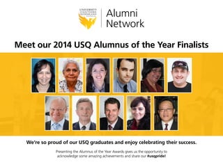 Meet our 2016 USQ Alumnus of the Year Finalists
We’re so proud of our USQ graduates and enjoy celebrating their success.
Presenting the Alumnus of the Year Awards gives us the opportunity to
acknowledge some amazing achievements and share our #usqpride!
 