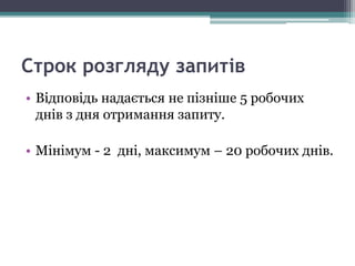 Строк розгляду запитів
• Відповідь надається не пізніше 5 робочих
днів з дня отримання запиту.
• Мінімум - 2 дні, максимум – 20 робочих днів.
 