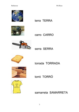 Parlem-ne Piti Roca 
3 
terra TERRA 
carro CARRO 
serra SERRA 
torrada TORRADA 
torró TORRÓ 
samarreta SAMARRETA 
