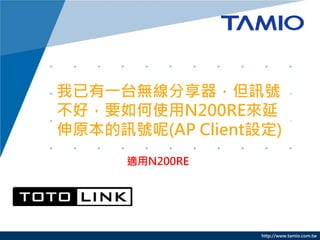 http://www.tamio.com.tw
我已有一台無線分享器，但訊號
不好，要如何使用N200RE來延
伸原本的訊號呢(AP Client設定)
適用N200RE
 