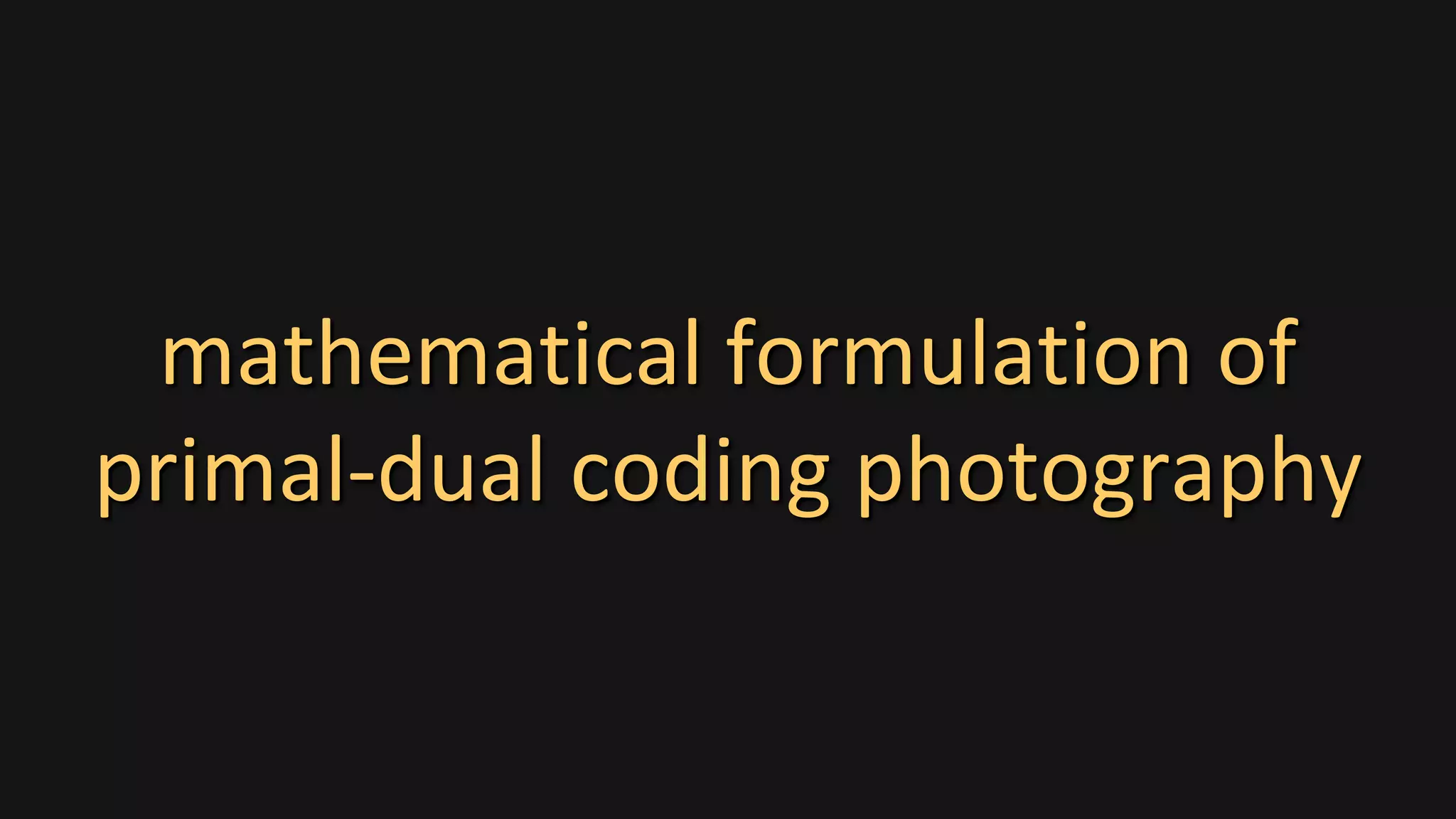 mathematical formulation of
primal-dual coding photography
 