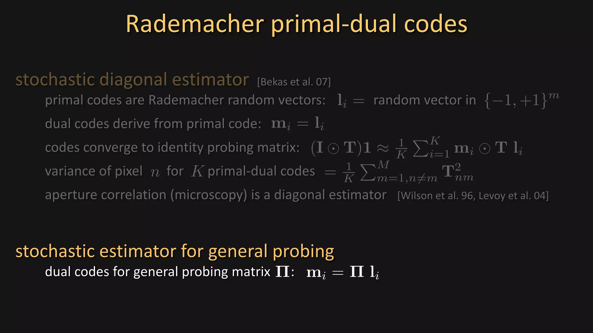 Rademacher primal-dual codes
stochastic diagonal estimator [Bekas et al. 07]
primal codes are Rademacher random vectors: random vector in
dual codes derive from primal code:
codes converge to identity probing matrix:
variance of pixel for primal-dual codes
aperture correlation (microscopy) is a diagonal estimator [Wilson et al. 96, Levoy et al. 04]
stochastic estimator for general probing
dual codes for general probing matrix :
 
