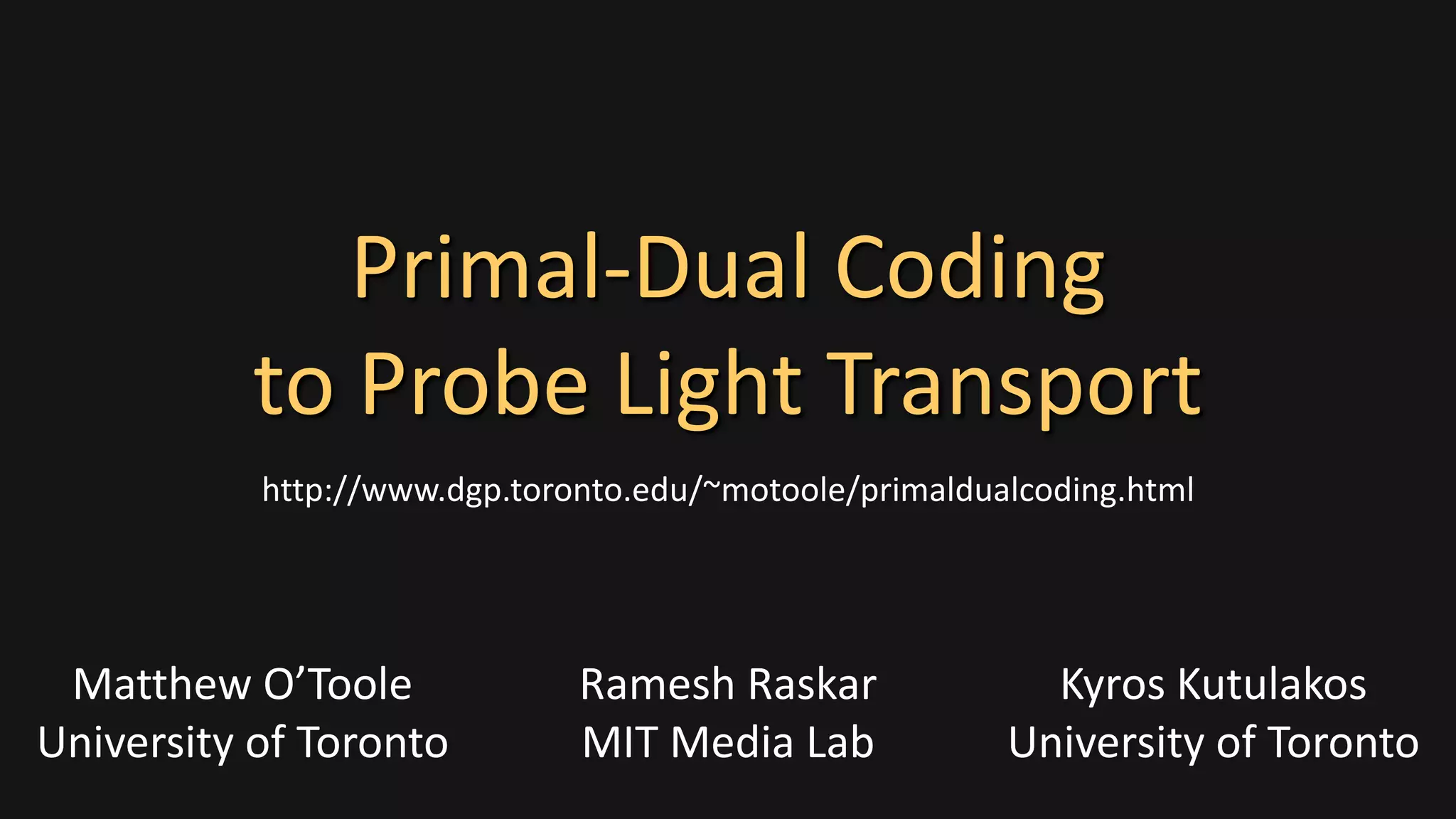 Matthew O’Toole
University of Toronto
Ramesh Raskar
MIT Media Lab
Kyros Kutulakos
University of Toronto
Primal-Dual Coding
to Probe Light Transport
http://www.dgp.toronto.edu/~motoole/primaldualcoding.html
 