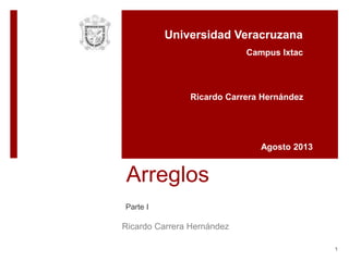 1
Ricardo Carrera Hernández
Arreglos
Parte I
Universidad Veracruzana
Ricardo Carrera Hernández
Agosto 2013
Campus Ixtac
 