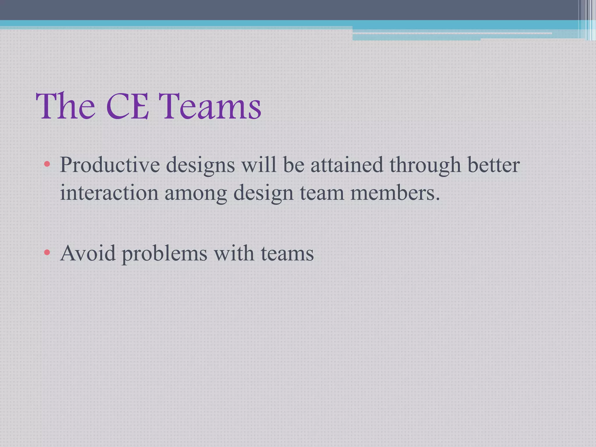 The CE Teams 
• Productive designs will be attained through better 
interaction among design team members. 
• Avoid problems with teams 
