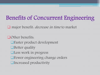 Benefits of Concurrent Engineering 
 major benefit: decrease in time to market 
Other benefits: 
Faster product development 
Better quality 
Less work in progress 
Fewer engineering change orders 
Increased productivity 
 