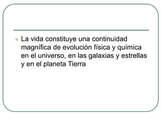  La vida constituye una continuidad 
magnífica de evolución física y química 
en el universo, en las galaxias y estrellas 
y en el planeta Tierra 
 
