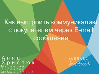 Как выстроить коммуникацию 
с покупателем через Е-mail 
сообщение 
«АДЛАБС- 
Украина» 
(057) 757-55-74 
Анна 
Христюк 
Маркетинг 
директор 
ADLABS-Украина 
 