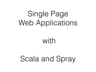 Single Page 
Web Applications 
! 
with 
! 
Scala and Spray 
 