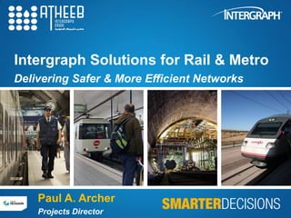 Intergraph Solutions for Rail & Metro 
Delivering Safer & More Efficient Networks 
Paul A. Archer 
Projects Director 
 