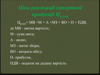 Ціна реалізації імпортної 
продукції Цр.імп 
Цр.імп= МВ +М + А +МЗ + ВО + П + ПДВ, 
де МВ - митна вартість; 
М - сума мита; 
А - акциз, 
МЗ - митні збори; 
ВО - витрати обігу; 
П- прибуток, 
ПДВ - податок на додану вартість. 
