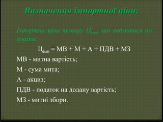 Визначення імпортної ціни: 
Імпортна ціна товару Цімп, що ввозиться до 
країни: 
Цімп = МВ + М + А + ПДВ + МЗ 
МВ - митна вартість; 
М - сума мита; 
А - акциз; 
ПДВ - податок на додану вартість; 
МЗ - митні збори. 
 