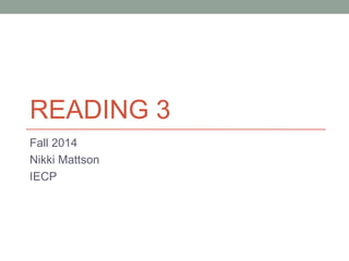 READING 3 
Fall 2014 
Nikki Mattson 
IECP 
 
