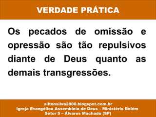 VERDADE PRÁTICA 
Os pecados de omissão e 
opressão são tão repulsivos 
diante de Deus quanto as 
demais transgressões. 
ailtonsilva2000.blogspot.com.br 
Igreja Evangélica Assembleia de Deus – Ministério Belém 
Setor 5 – Álvares Machado (SP) 
 