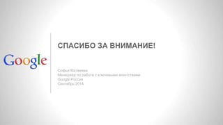 СПАСИБО ЗА ВНИМАНИЕ! 
Софья Матвеева 
Менеджер по работе с ключевыми агентствами 
Google Россия 
Сентябрь 2014 
