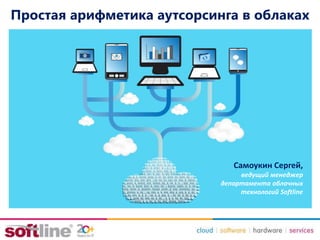 Простая арифметика аутсорсинга в облаках 
Самоукин Сергей, 
ведущий менеджер 
департамента облачных 
технологий Softline 
 