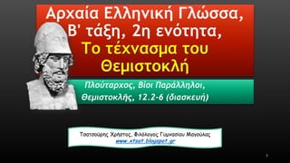 Αρχαία Ελληνική Γλώσσα, Β' τάξη, 2η ενότητα, Το τέχνασμα του Θεμιστοκλή 
Πλούταρχος, Βίοι Παράλληλοι, 
Θεμιστοκλῆς, 12.2-6 (διασκευή) 
1 
Τσατσούρης Χρήστος, Φιλόλογος Γυμνασίου Μαγούλας 
www.xtsat.blogspot.gr  
