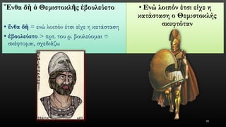 ἜνθαδὴὁΘεμιστοκλῆςἐβουλεύετο 
•ἔνθαδὴ= ενώ λοιπόν έτσι είχε η κατάσταση 
•ἐβουλεύετο> πρτ. του ρ. βουλεύομαι = σκέφτομαι, σχεδιάζω 
•Ενώ λοιπόν έτσι είχε η κατάσταση ο Θεμιστοκλής σκεφτόταν 
10 
 