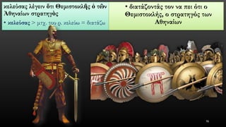 κελεύσαςλέγειν ὅτιΘεμιστοκλῆςὁτῶνἈθηναίωνστρατηγὸς 
•κελεύσας> μτχ. του ρ. κελεύω = διατάζω 
•διατάζοντάς τον να πει ότι ο Θεμιστοκλής, ο στρατηγός των Αθηναίων 
16 
 
