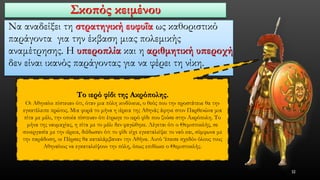 Σκοπός κειμένου 
Να αναδείξει τη στρατηγική ευφυΐα ως καθοριστικό παράγοντα για την έκβαση μιας πολεμικής αναμέτρησης. Η υπεροπλία και η αριθμητική υπεροχή δεν είναι ικανός παράγοντας για να φέρει τη νίκη. 
32 
Το ιερό φίδι της Ακρόπολης. 
Οι Αθηναίοι πίστευαν ότι, όταν μια πόλη κινδύνευε, ο θεός που την προστάτευε θα την εγκατέλειπε πρώτος. Μια φορά το μήνα η ιέρεια της Αθηνάς άφηνε στον Παρθενώνα μια πίτα με μέλι, την οποία πίστευαν ότι έτρωγε το ιερό φίδι που ζούσε στην Ακρόπολη. Το μήνα της ναυμαχίας, η πίτα με το μέλι δεν φαγώθηκε. Λέγεται ότι ο Θεμιστοκλής, σε συνεργασία με την ιέρεια, διέδωσαν ότι το φίδι είχε εγκαταλείψει το ναό και, σύμφωνα με την παράδοση, οι Πέρσες θα καταλάμβαναν την Αθήνα. Αυτό ‘έπεισε σχεδόν όλους τους Αθηναίους να εγκαταλείψουν την πόλη, όπως επιδίωκε ο Θεμιστοκλής.  