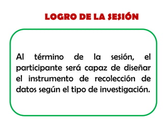 LOGRO DE LA SESIÓN 
Altérminodelasesión,elparticipanteserácapazdediseñarelinstrumentoderecoleccióndedatossegúneltipodeinve...