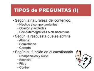 TIPOS de PREGUNTAS (I) 
•Según la naturaleza del contenido. 
•Hechos y comportamientos 
•Opinión y actitudes 
•Socio-demog...