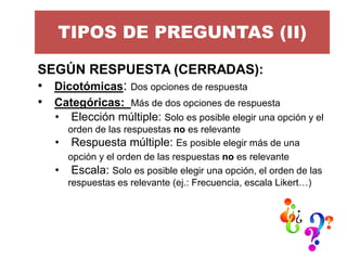 TIPOS DE PREGUNTAS (II) 
SEGÚN RESPUESTA (CERRADAS): 
•Dicotómicas: Dos opciones de respuesta 
•Categóricas: Más de dos op...