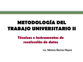 METODOLOGÍA DEL TRABAJO UNIVERSITARIO II 
Técnicas e instrumentos de recolección de datos 
Lic. Mónica Ramos Neyra  