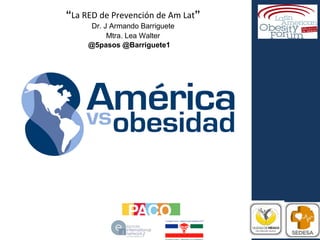 “La RED de Prevención de Am Lat” 
Dr. J Armando Barriguete 
Mtra. Lea Walter 
@5pasos @Barriguete1 
 