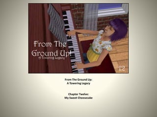 From The Ground Up: 
A Towering Legacy 
Chapter Twelve: 
My Sweet Cheesecake 
 