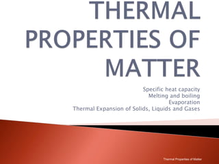 THERMAL
PROPERTIES OF
MATTER
Specific heat capacity
Melting and boiling
Thermal Expansion of Solids, Liquids and Gases
ThermalPropertiesofMatter
 