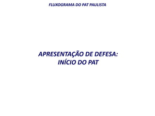 FLUXOGRAMA DO PAT PAULISTA 
APRESENTAÇÃO DE DEFESA: 
INÍCIO DO PAT 
 