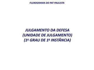 FLUXOGRAMA DO PAT PAULISTA 
JULGAMENTO DA DEFESA 
(UNIDADE DE JULGAMENTO) 
(1o GRAU DE 1a INSTÂNCIA) 
 