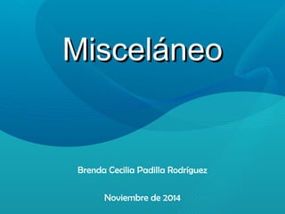 MMiisscceelláánneeoo 
Brenda Cecilia Padilla Rodríguez 
Noviembre de 2014 
 