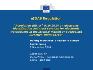 eIDAS Regulation 
"Regulation (EU) N°910/2014 on electronic 
identification and trust services for electronic 
transactions in the internal market and repealing 
Directive 1999/93/EC" 
Making e-services a reality in Europe 
Luxembourg 
7 November 2014 
Gábor BARTHA 
DG CONNECT, European Commission 
eIDAS Task Force 
 