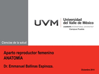 Aparto reproductor femenino 
ANATOMÍA 
Dr. Emmanuel Ballinas Espinoza. 
Diciembre 2014 
Ciencias de la salud 
 